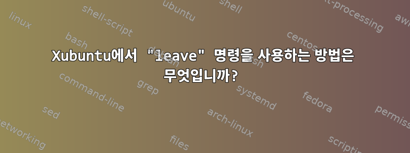 Xubuntu에서 "leave" 명령을 사용하는 방법은 무엇입니까?