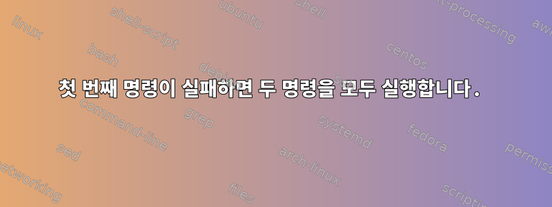 첫 번째 명령이 실패하면 두 명령을 모두 실행합니다.