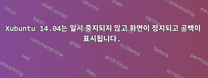 Xubuntu 14.04는 일시 중지되지 않고 화면이 정지되고 공백이 표시됩니다.