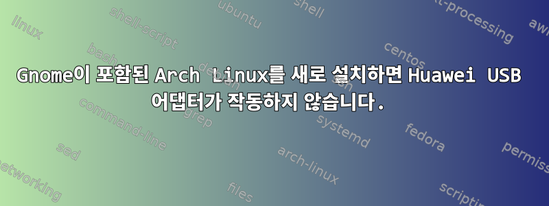 Gnome이 포함된 Arch Linux를 새로 설치하면 Huawei USB 어댑터가 작동하지 않습니다.