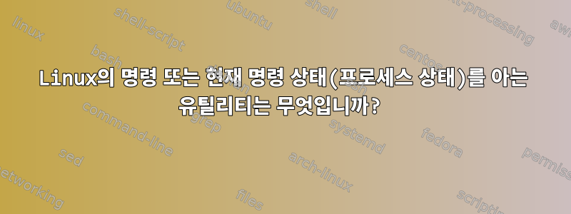 Linux의 명령 또는 현재 명령 상태(프로세스 상태)를 아는 유틸리티는 무엇입니까?