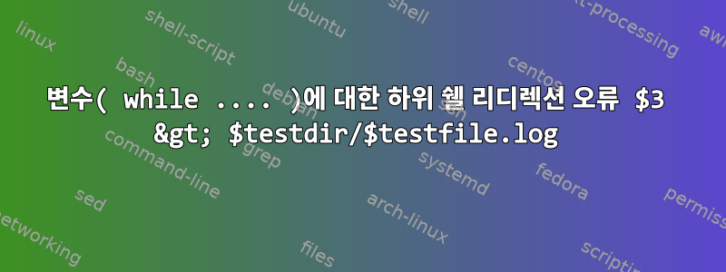 변수( while .... )에 대한 하위 쉘 리디렉션 오류 $3 &gt; $testdir/$testfile.log