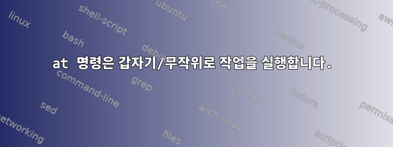 at 명령은 갑자기/무작위로 작업을 실행합니다.