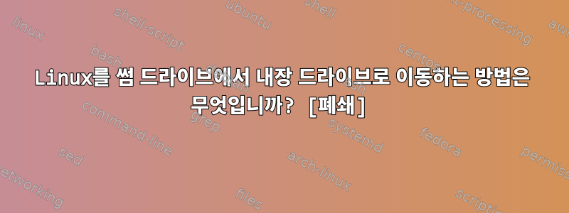 Linux를 썸 드라이브에서 내장 드라이브로 이동하는 방법은 무엇입니까? [폐쇄]