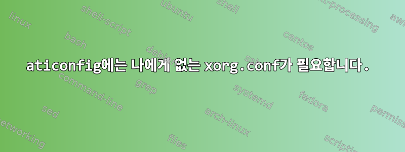 aticonfig에는 나에게 없는 xorg.conf가 필요합니다.