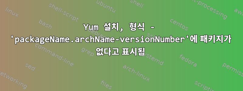 Yum 설치, 형식 - 'packageName.archName-versionNumber'에 패키지가 없다고 표시됨