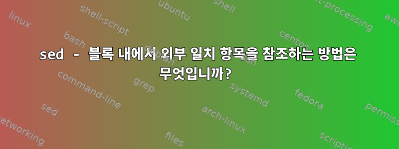 sed - 블록 내에서 외부 일치 항목을 참조하는 방법은 무엇입니까?