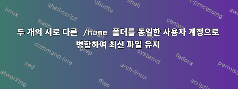 두 개의 서로 다른 /home 폴더를 동일한 사용자 계정으로 병합하여 최신 파일 유지