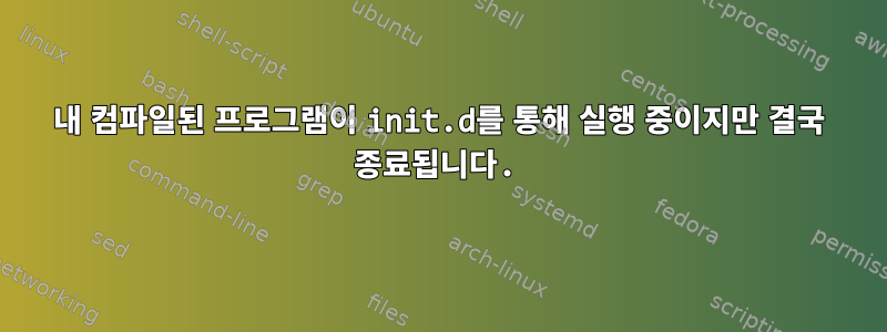 내 컴파일된 프로그램이 init.d를 통해 실행 중이지만 결국 종료됩니다.