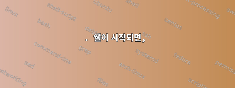 1. 쉘이 시작되면,