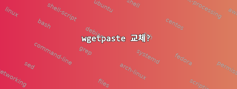 wgetpaste 교체?