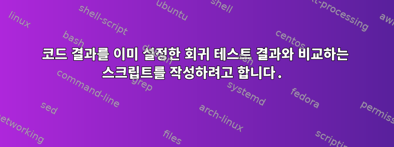 코드 결과를 이미 설정한 회귀 테스트 결과와 비교하는 스크립트를 작성하려고 합니다.