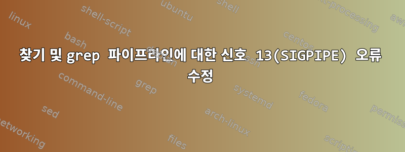 찾기 및 grep 파이프라인에 대한 신호 13(SIGPIPE) 오류 수정