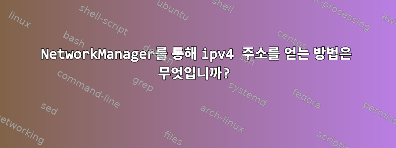 NetworkManager를 통해 ipv4 주소를 얻는 방법은 무엇입니까?