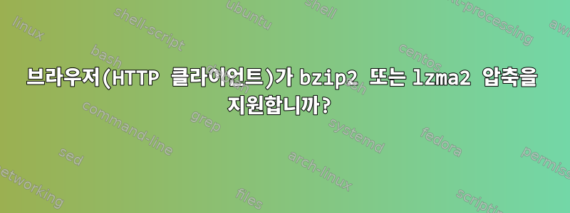 브라우저(HTTP 클라이언트)가 bzip2 또는 lzma2 압축을 지원합니까?