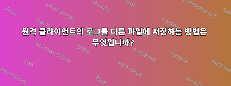 원격 클라이언트의 로그를 다른 파일에 저장하는 방법은 무엇입니까?