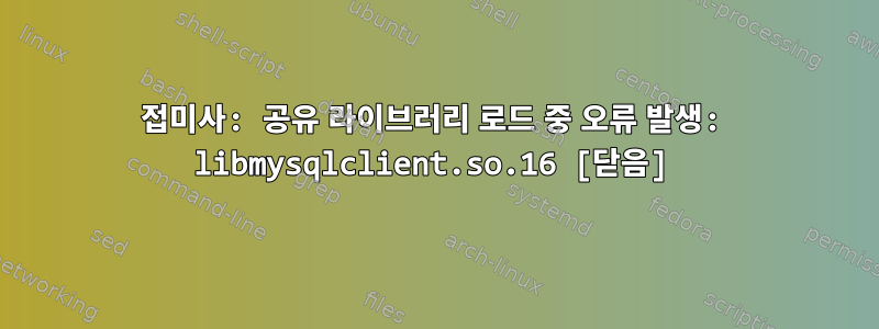 접미사: 공유 라이브러리 로드 중 오류 발생: libmysqlclient.so.16 [닫음]