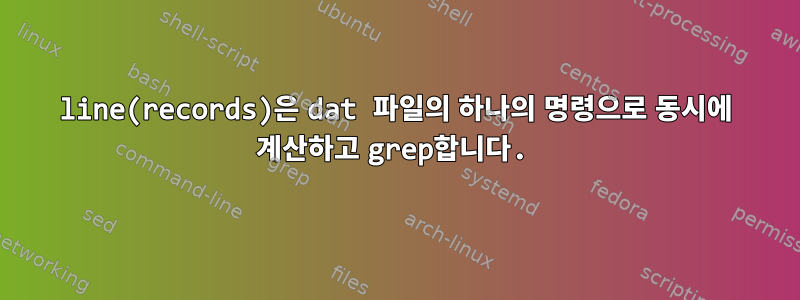 line(records)은 dat 파일의 하나의 명령으로 동시에 계산하고 grep합니다.