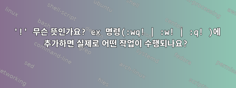 '!' 무슨 뜻인가요? ex 명령(:wq! | :w! | :q! )에 추가하면 실제로 어떤 작업이 수행되나요?