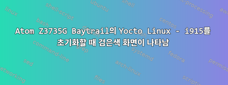 Atom Z3735G Baytrail의 Yocto Linux - i915를 초기화할 때 검은색 화면이 나타남