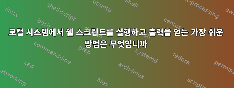 로컬 시스템에서 쉘 스크립트를 실행하고 출력을 얻는 가장 쉬운 방법은 무엇입니까