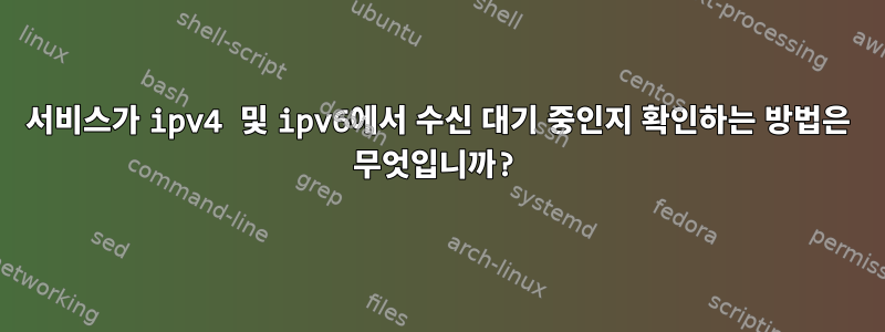 서비스가 ipv4 및 ipv6에서 수신 대기 중인지 확인하는 방법은 무엇입니까?