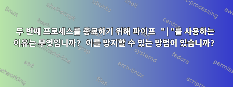 두 번째 프로세스를 종료하기 위해 파이프 "|"를 사용하는 이유는 무엇입니까? 이를 방지할 수 있는 방법이 있습니까?