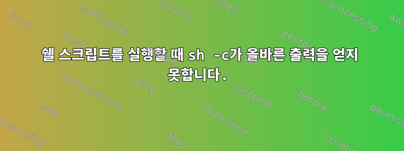 쉘 스크립트를 실행할 때 sh -c가 올바른 출력을 얻지 못합니다.