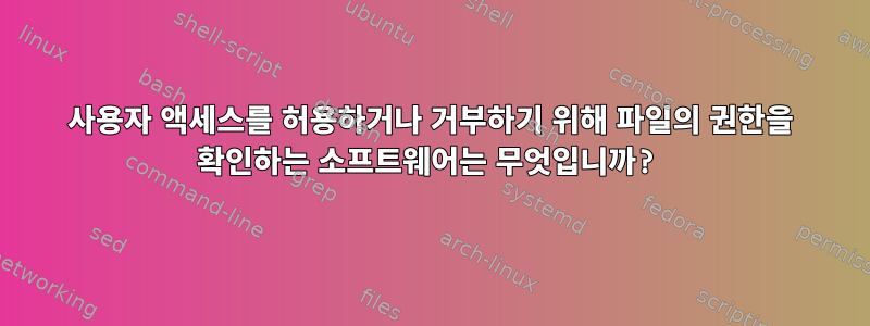 사용자 액세스를 허용하거나 거부하기 위해 파일의 권한을 확인하는 소프트웨어는 무엇입니까?