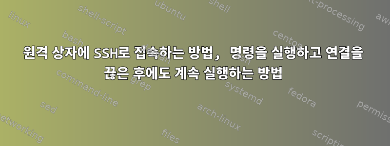 원격 상자에 SSH로 접속하는 방법, 명령을 실행하고 연결을 끊은 후에도 계속 실행하는 방법