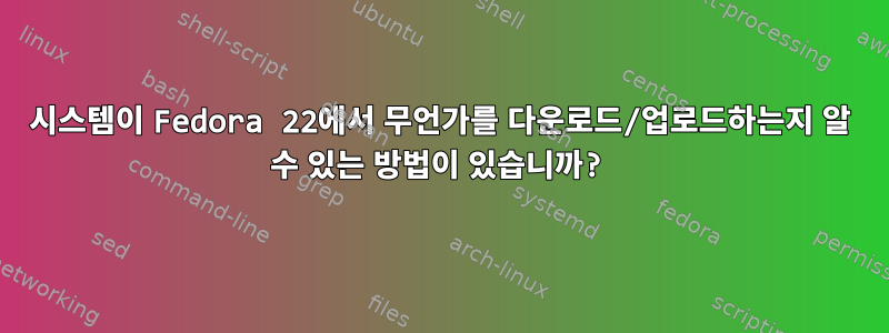 시스템이 Fedora 22에서 무언가를 다운로드/업로드하는지 알 수 있는 방법이 있습니까?