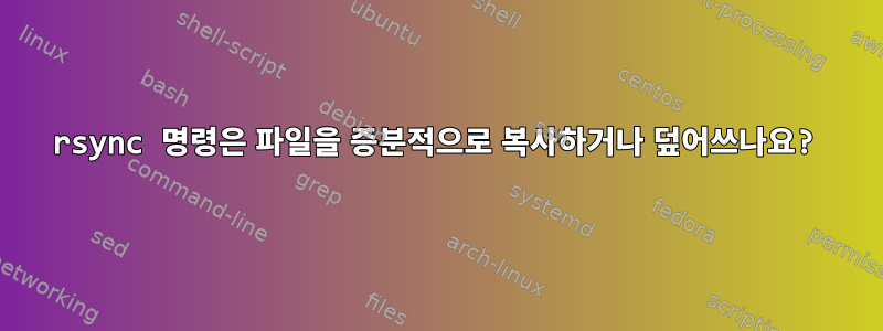 rsync 명령은 파일을 증분적으로 복사하거나 덮어쓰나요?