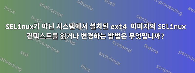 SELinux가 아닌 시스템에서 설치된 ext4 이미지의 SELinux 컨텍스트를 읽거나 변경하는 방법은 무엇입니까?