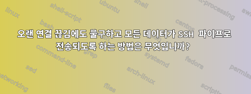 오랜 연결 끊김에도 불구하고 모든 데이터가 SSH 파이프로 전송되도록 하는 방법은 무엇입니까?