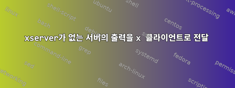 xserver가 없는 서버의 출력을 x 클라이언트로 전달