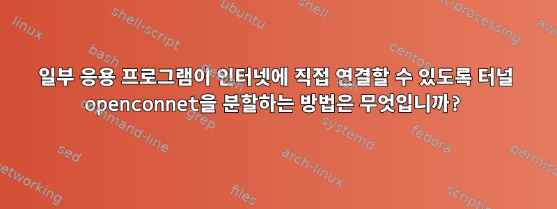 일부 응용 프로그램이 인터넷에 직접 연결할 수 있도록 터널 openconnet을 분할하는 방법은 무엇입니까?