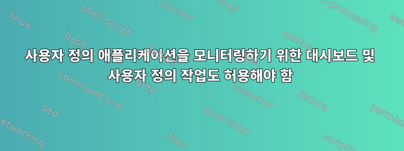 사용자 정의 애플리케이션을 모니터링하기 위한 대시보드 및 사용자 정의 작업도 허용해야 함