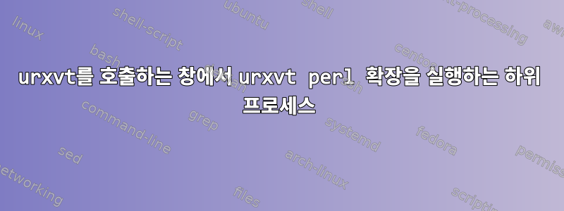 urxvt를 호출하는 창에서 urxvt perl 확장을 실행하는 하위 프로세스