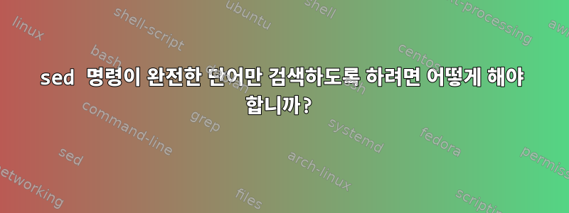 sed 명령이 완전한 단어만 검색하도록 하려면 어떻게 해야 합니까?