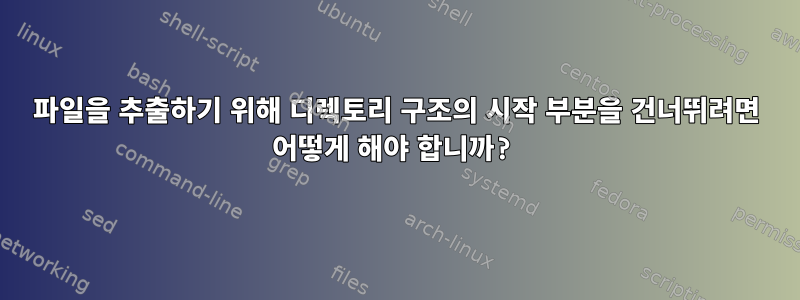 파일을 추출하기 위해 디렉토리 구조의 시작 부분을 건너뛰려면 어떻게 해야 합니까?