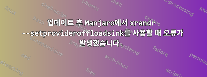 업데이트 후 Manjaro에서 xrandr --setprovideroffloadsink를 사용할 때 오류가 발생했습니다.