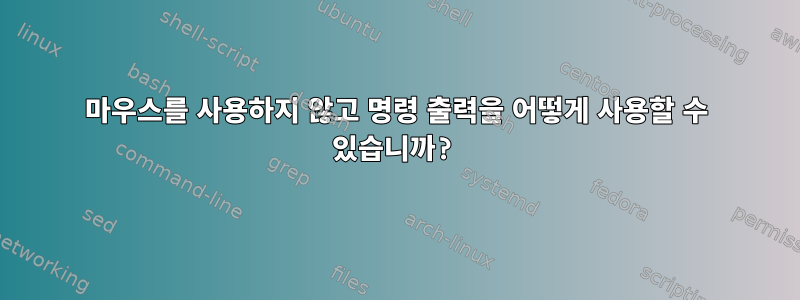 마우스를 사용하지 않고 명령 출력을 어떻게 사용할 수 있습니까?