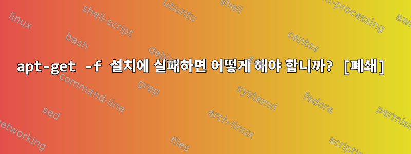 apt-get -f 설치에 실패하면 어떻게 해야 합니까? [폐쇄]