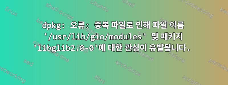 dpkg: 오류: 중복 파일로 인해 파일 이름 '/usr/lib/gio/modules' 및 패키지 'libglib2.0-0'에 대한 관심이 유발됩니다.