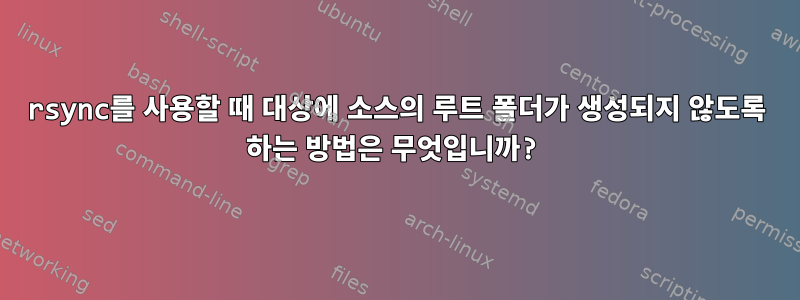 rsync를 사용할 때 대상에 소스의 루트 폴더가 생성되지 않도록 하는 방법은 무엇입니까?