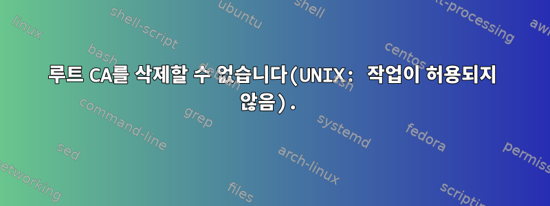 루트 CA를 삭제할 수 없습니다(UNIX: 작업이 허용되지 않음).