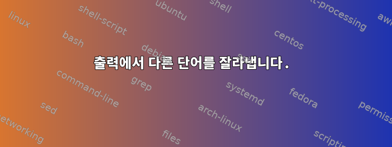 출력에서 다른 단어를 잘라냅니다.