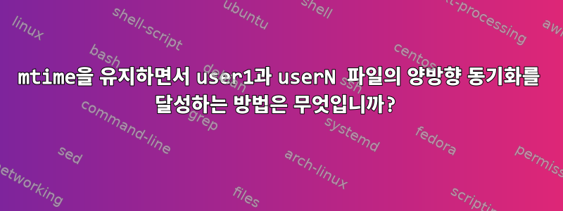 mtime을 유지하면서 user1과 userN 파일의 양방향 동기화를 달성하는 방법은 무엇입니까?