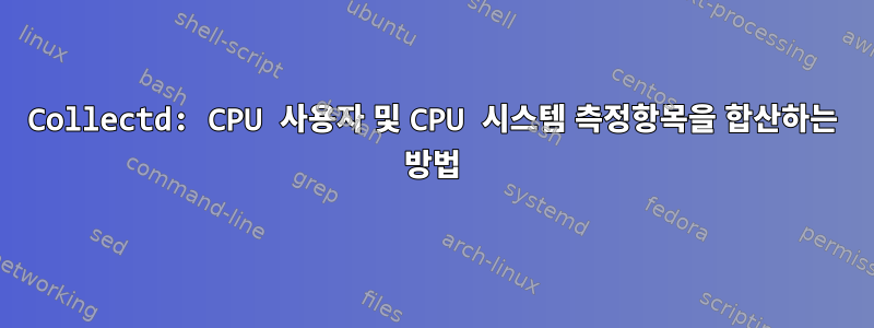 Collectd: CPU 사용자 및 CPU 시스템 측정항목을 합산하는 방법