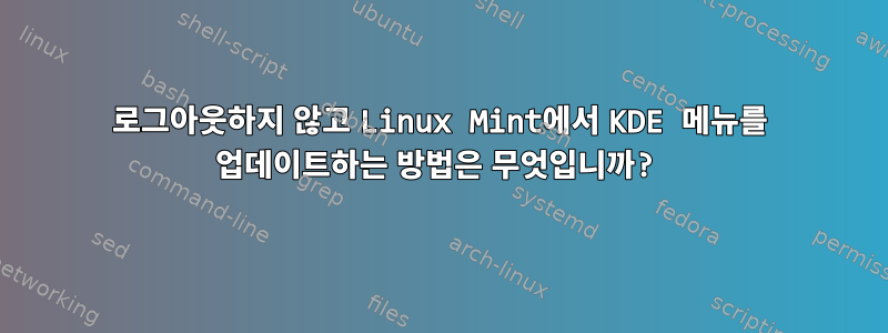 로그아웃하지 않고 Linux Mint에서 KDE 메뉴를 업데이트하는 방법은 무엇입니까?